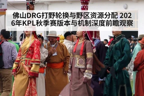 佛山DRG打野轮换与野区资源分配 2026年KPL秋季赛版本与机制深度前瞻观察