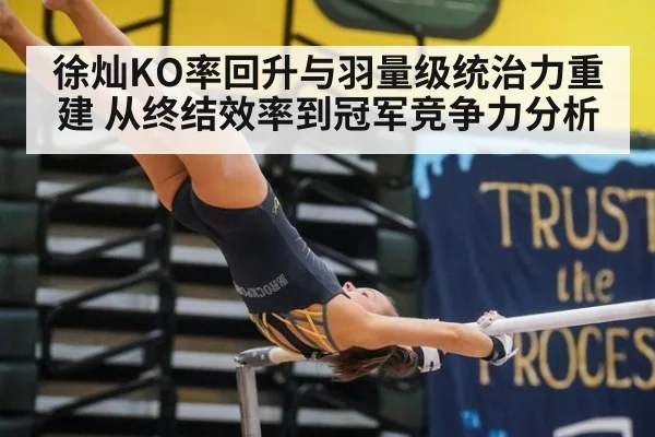 徐灿KO率回升与羽量级统治力重建 从终结效率到冠军竞争力分析