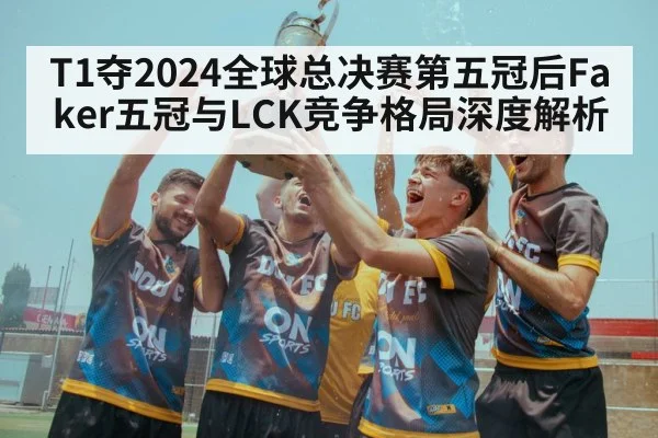 T1夺2024全球总决赛第五冠后Faker五冠与LCK竞争格局深度解析