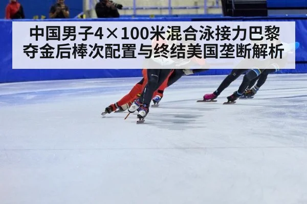 中国男子4×100米混合泳接力巴黎夺金后棒次配置与终结美国垄断解析
