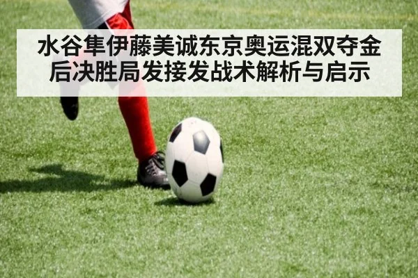 水谷隼伊藤美诚东京奥运混双夺金后决胜局发接发战术解析与启示